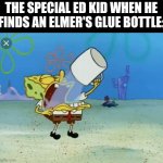 Spongebob drinking water | THE SPECIAL ED KID WHEN HE FINDS AN ELMER'S GLUE BOTTLE: | image tagged in spongebob drinking water,funny,offensive | made w/ Imgflip meme maker