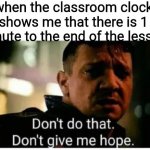 don't give me hope | when the classroom clock shows me that there is 1 minute to the end of the lesson | image tagged in don't give me hope | made w/ Imgflip meme maker