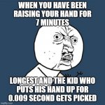 Y U No | WHEN YOU HAVE BEEN
RAISING YOUR HAND FOR
7 MINUTES; LONGEST AND THE KID WHO
PUTS HIS HAND UP FOR
0.009 SECOND GETS PICKED | image tagged in memes,y u no | made w/ Imgflip meme maker