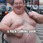 fat guy | 6 PACK COMING SOON... | image tagged in fat guy | made w/ Imgflip meme maker