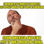 China | I WONDER IF CHINESE TOURISTS GET UPSET WHEN THEY BUY A SOUVENIR; FROM AMERICA AND FIND OUT IT WAS MADE IN CHINA. | image tagged in hmmm | made w/ Imgflip meme maker