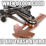 Triton battlebots meme (the first of its kind on imgflip) | WHEN U LOOK GOOD; BUT ARE TRASH AT UR JOB | image tagged in triton battlebots | made w/ Imgflip meme maker