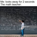 Math teacher | Me: looks away for 2 seconds 
The math teacher: | image tagged in math teacher | made w/ Imgflip meme maker