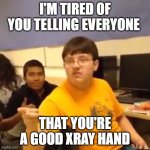 I'm just going to say it | I'M TIRED OF YOU TELLING EVERYONE; THAT YOU'RE A GOOD XRAY HAND | image tagged in i'm just going to say it | made w/ Imgflip meme maker