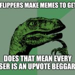 Philosophy Dinosaur | IF ALL IMGFLIPPERS MAKE MEMES TO GET UPVOTES; DOES THAT MEAN EVERY USER IS AN UPVOTE BEGGAR ? | image tagged in philosophy dinosaur | made w/ Imgflip meme maker