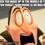 I'm sure people had that problem before. | WHEN YOU WAKE UP IN THE MIDDLE OF THE NIGHT AND YOU FORGET YOUR PHONE IS ON MAX BRIGHTNESS | image tagged in it's burning my eyes | made w/ Imgflip meme maker