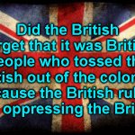 1776 | Did the British forget that it was British people who tossed the British out of the colonies because the British rulers were oppressing the British? | image tagged in british flag | made w/ Imgflip meme maker