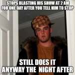 Scumbag Steve Meme | STOPS BLASTING HIS SHOW AT 2 AM FOR ONE DAY AFTER YOU TELL HIM TO STOP; STILL DOES IT ANYWAY THE  NIGHT AFTER | image tagged in memes,scumbag steve | made w/ Imgflip meme maker