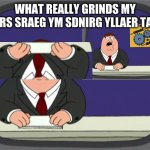 Gears My Grind. | WHAT REALLY GRINDS MY GEARS SRAEG YM SDNIRG YLLAER TAHW | image tagged in memes,peter griffin news | made w/ Imgflip meme maker