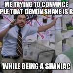 Act like a Shaniac look like a boogers | ME TRYING TO CONVINCE PEOPLE THAT DEMON SHANE IS REAL; WHILE BEING A SHANIAC | image tagged in crazy board | made w/ Imgflip meme maker