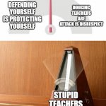 teachers are against you | DODGING TEACHERS ARE ATTACK IS DISRESPECT; DEFENDING YOURSELF IS PROTECTING YOURSELF; STUPID TEACHERS | image tagged in pendulum indecisive | made w/ Imgflip meme maker