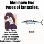 Extremely relatable (mostly the fir- I mean the second one) | FISH | image tagged in men only have two types of fantasies,memes,shitpost,fish | made w/ Imgflip meme maker