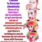 The Good News Is You Can Get Tested And Find Out Which Cancer You Will Get | Thanks to forever chemicals; Those of us that don't die in accidents or get murdered; will die of whichever cancer our personal forever chemicals give us; and there's nothing we can do because we are all now born with forever chemicals in our systems | image tagged in memes,clown applying makeup,forever chemicals,we're all doomed,life on earth,oh the humanity | made w/ Imgflip meme maker