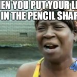 "My bad" | WHEN YOU PUT YOUR LEAD PENCIL IN THE PENCIL SHARPENER: | image tagged in memes,ain't nobody got time for that,funny,funny memes,fun,relatable | made w/ Imgflip meme maker