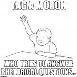 Moron | TAG A MORON WHO TRIES TO ANSWER RHETORICAL QUESTIONS... | image tagged in moron | made w/ Imgflip meme maker