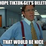 That Would Be Great Meme | I HOPE TIKTOK GET'S DELETED; THAT WOULD BE NICE | image tagged in memes,that would be great,funny,funny memes | made w/ Imgflip meme maker