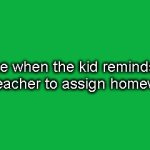 That one guy... (ㆆ_ㆆ) | me when the kid reminds the teacher to assign homework | image tagged in gifs,memes,funny,fun,true story,homework | made w/ Imgflip video-to-gif maker