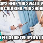 doctor | IT SAYS HERE YOU SWALLOWED SOME FOOD COLORING. YOU SHOULD BE FINE; BUT DOC, IT FEELS LIKE I'VE DYED A LITTLE INSIDE | image tagged in doctor | made w/ Imgflip meme maker