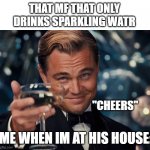 sparkling water is not it for me | THAT MF THAT ONLY DRINKS SPARKLING WATR; "CHEERS"; ME WHEN IM AT HIS HOUSE: | image tagged in wolf of wall street,sparkling water | made w/ Imgflip meme maker