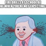 POV: A surprise fire drill | FIRE DRILLS AT SCHOOL BE LIKE WHEN YOU'RE NOT EXPECTING IT | image tagged in ear bleed | made w/ Imgflip meme maker