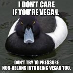 Angry Advice Mallard | I DON'T CARE IF YOU'RE VEGAN. DON'T TRY TO PRESSURE NON-VEGANS INTO BEING VEGAN TOO. | image tagged in angry advice mallard | made w/ Imgflip meme maker