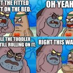 Parenting is an Extreme Sport Sometimes | I PUT THE FITTED SHEET ON THE BED. OH YEAH? WHILE THE TODDLER WAS STILL ROLLING ON IT. RIGHT THIS WAY SIR. | image tagged in welcome to the salty spitoon | made w/ Imgflip meme maker