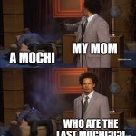 Who Killed Hannibal Meme | MY MOM; A MOCHI; WHO ATE THE LAST MOCHI?!?! | image tagged in memes,who killed hannibal | made w/ Imgflip meme maker