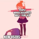 This is so true | PEOPLE WHOSE ACCOUNTS ARE 1+ YEAR OLD; NEW USERS | image tagged in monika t-posing on sans,memes,so true memes,new users | made w/ Imgflip meme maker