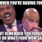So true | WHEN YOU’RE HAVING FUN; BUT REMEMBER YOU FORGOT TO DO WHAT YOUR MOM SAID | image tagged in steve harvey scared | made w/ Imgflip meme maker