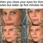 This happens to me all the time, especially on days where I can get extra sleep... | When you close your eyes for three minutes but wake up five minutes later: | image tagged in calculating meme,memes,funny,true story,relatable memes,sleep | made w/ Imgflip meme maker
