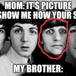 THE BEATLES IN SHOCK | MOM: IT'S PICTURE DAY SHOW ME HOW YOUR SMILE; MY BROTHER: | image tagged in the beatles in shock | made w/ Imgflip meme maker