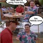 I think the only ones who should care are Travis Kelce and Taylor Swift.  I don't care and I do not need to know about it either | Taylor Swift is dating Travis Kelce; See.  Nobody cares. | image tagged in no body cares | made w/ Imgflip meme maker