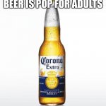Pop For Adults | BEER IS POP FOR ADULTS | image tagged in memes,corona,pop,beer,beers,adults | made w/ Imgflip meme maker