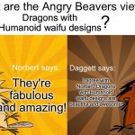 Even Norbert and Daggett love Dragons with Humanoid waifu designs | Dragons with Humanoid waifu designs; They're fabulous and amazing! I agree with Norbert. Dragons with Humanoid waifu designs are beautiful and awesome! | image tagged in what are the angry beavers views on x | made w/ Imgflip meme maker