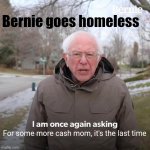 Bernie I Am Once Again Asking For Your Support Meme | Bernie goes homeless; For some more cash mom, it's the last time | image tagged in memes,bernie i am once again asking for your support,cash,please,mom | made w/ Imgflip meme maker