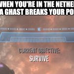 O_O | WHEN YOU'RE IN THE NETHER AND A GHAST BREAKS YOUR PORTAL | image tagged in current objective survive | made w/ Imgflip meme maker