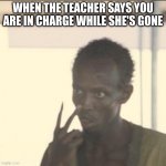 I AM THE TEACHER NOW | WHEN THE TEACHER SAYS YOU ARE IN CHARGE WHILE SHE'S GONE | image tagged in memes,look at me | made w/ Imgflip meme maker