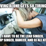 Frustrated Driver | DRIVING ALONE GETS SO TIRING . . . MEMEs by Dan Campbell; I HAVE TO BE THE LEAD SINGER, BACKUP SINGER, DANCER, AND DJ ALL AT ONCE | image tagged in frustrated driver | made w/ Imgflip meme maker