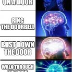 Using my brain for once | KNOCK ON A DOOR; RING THE DOORBELL; BUST DOWN THE DOOR; WALK THROUGH THE DOOR SINCE IT IS OPEN | image tagged in memes,expanding brain | made w/ Imgflip meme maker