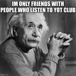 Einstein | IM ONLY FRIENDS WITH PEOPLE WHO LISTEN TO YOT CLUB | image tagged in einstein | made w/ Imgflip meme maker