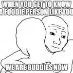 I Know That Feel Bro Meme | WHEN YOU GET TO KNOW A FOODIE PERSON LIKE YOU; WE ARE BUDDIES NOW | image tagged in memes,i know that feel bro | made w/ Imgflip meme maker