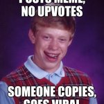 Bad Luck Brian Meme | POSTS MEME, NO UPVOTES; SOMEONE COPIES,
GOES VIRAL | image tagged in memes,bad luck brian | made w/ Imgflip meme maker