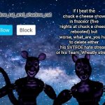 Shadow rat and cat announcement page | If I beat the chuck e cheese show in fnacecr (five nights at chuck e cheese rebooted) but worse, what_are_you has to delete either his SVTFOE hate stream or his Team_Wheatly stream | image tagged in shadow rat and cat announcement page,chuck e cheese,fnaf,svtfoe,what_are_you | made w/ Imgflip meme maker