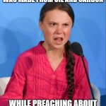 Greta in oil boat | FINDING OUT YOUR SAIL BOAT WAS MADE FROM OIL AND CARBON; WHILE PREACHING ABOUT THE EVILS OF OIL AND CARBON | image tagged in greta thunberg how dare you | made w/ Imgflip meme maker