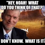 Noah at Ark Encounter | "HEY, NOAH!  WHAT DO YOU THINK OF THAT?"; "I DON'T KNOW.  WHAT IS IT?" | image tagged in ken ham | made w/ Imgflip meme maker