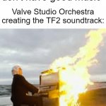 It's fire myoozik | "Shooter games don't have good music"; Valve Studio Orchestra creating the TF2 soundtrack: | image tagged in playing flaming piano,memes,funny,tf2,team fortress 2,oh wow are you actually reading these tags | made w/ Imgflip meme maker
