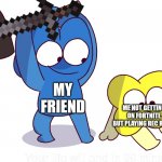 Everyone can relate | MY FRIEND; ME NOT GETTING ON FORTNITE BUT PLAYING REC ROOM | image tagged in your life will end in 30 minutes,recroom,bfb,tpot,fun,fortnite | made w/ Imgflip meme maker