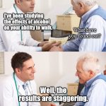 Dad Jokes From The Doctor | I've been studying the effects of alcohol on your ability to walk. What have you found out? Well, the results are staggering. | image tagged in doctor patient meme,dad joke,humor,funny,pun | made w/ Imgflip meme maker