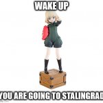 Always Listen to the Commande-wait what? | WAKE UP; YOU ARE GOING TO STALINGRAD | image tagged in katyusha figurine,girls und panzer | made w/ Imgflip meme maker