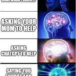Daily dose of memes #4 | DOING HOMEWORK YOURSELF; ASKING YOUR MOM TO HELP; ASKING CHATGPT TO HELP; SAYING YOU FORGOT AND FAKING BEING ILL | image tagged in memes,expanding brain | made w/ Imgflip meme maker